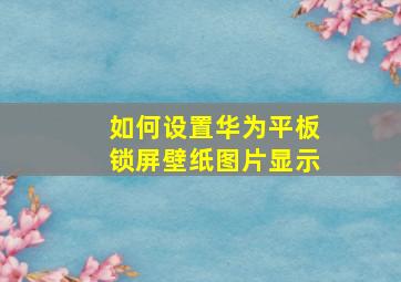 如何设置华为平板锁屏壁纸图片显示