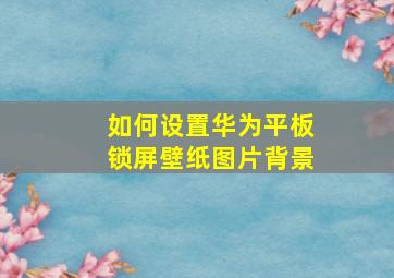 如何设置华为平板锁屏壁纸图片背景