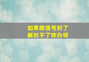 如果微信号封了解封不了咋办呀