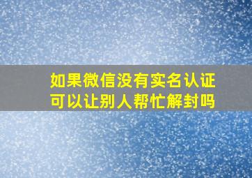 如果微信没有实名认证可以让别人帮忙解封吗