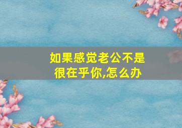 如果感觉老公不是很在乎你,怎么办