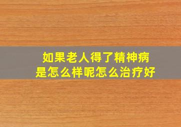 如果老人得了精神病是怎么样呢怎么治疗好