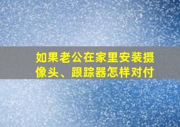 如果老公在家里安装摄像头、跟踪器怎样对付