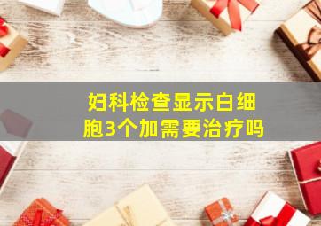 妇科检查显示白细胞3个加需要治疗吗