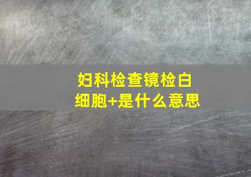 妇科检查镜检白细胞+是什么意思