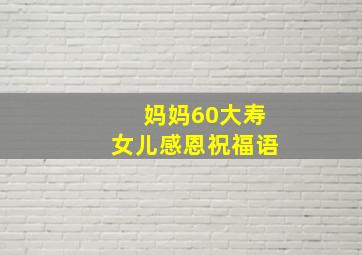 妈妈60大寿女儿感恩祝福语