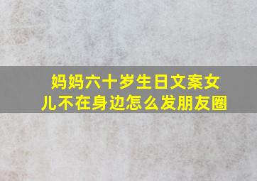 妈妈六十岁生日文案女儿不在身边怎么发朋友圈