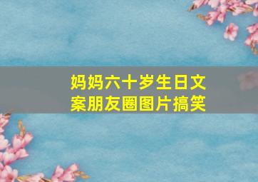 妈妈六十岁生日文案朋友圈图片搞笑