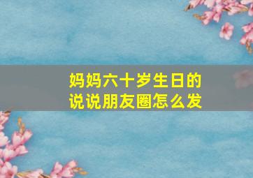 妈妈六十岁生日的说说朋友圈怎么发