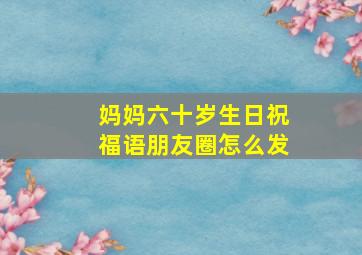 妈妈六十岁生日祝福语朋友圈怎么发