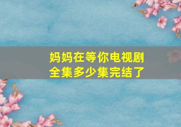 妈妈在等你电视剧全集多少集完结了