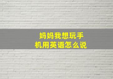 妈妈我想玩手机用英语怎么说