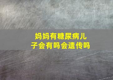 妈妈有糖尿病儿子会有吗会遗传吗