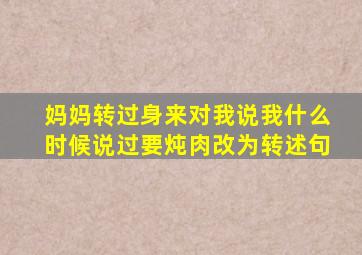 妈妈转过身来对我说我什么时候说过要炖肉改为转述句