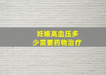 妊娠高血压多少需要药物治疗