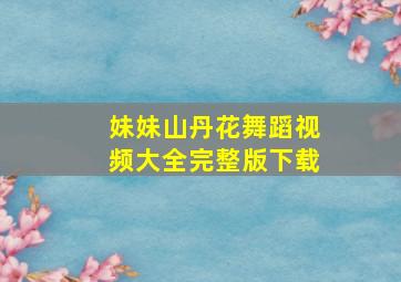 妹妹山丹花舞蹈视频大全完整版下载