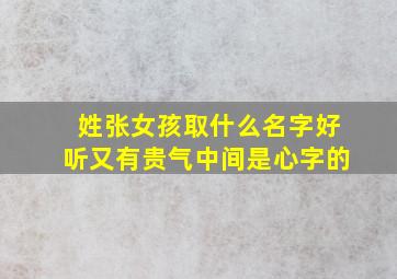 姓张女孩取什么名字好听又有贵气中间是心字的