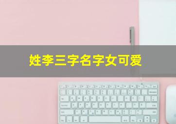 姓李三字名字女可爱