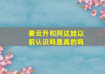 姜云升和阿达娃以前认识吗是真的吗