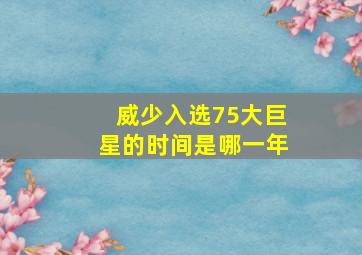 威少入选75大巨星的时间是哪一年