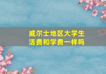 威尔士地区大学生活费和学费一样吗