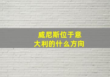 威尼斯位于意大利的什么方向