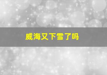 威海又下雪了吗