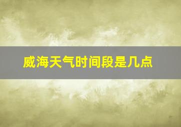 威海天气时间段是几点