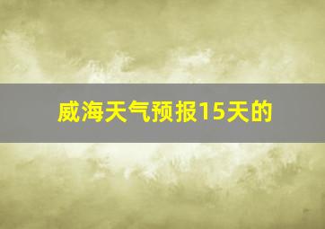 威海天气预报15天的