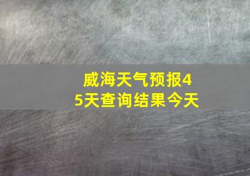 威海天气预报45天查询结果今天