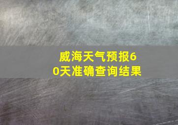 威海天气预报60天准确查询结果