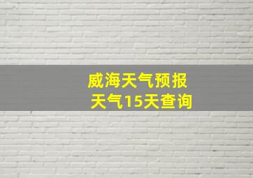 威海天气预报天气15天查询