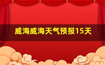 威海威海天气预报15天