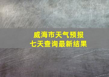 威海市天气预报七天查询最新结果