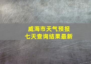 威海市天气预报七天查询结果最新