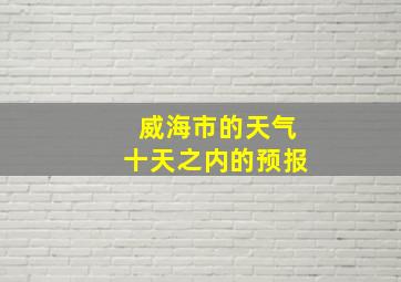 威海市的天气十天之内的预报