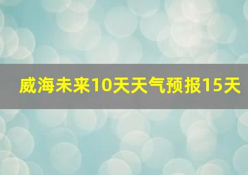 威海未来10天天气预报15天