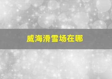 威海滑雪场在哪