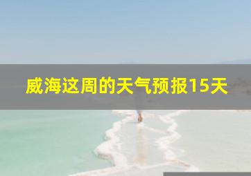 威海这周的天气预报15天