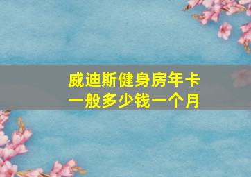 威迪斯健身房年卡一般多少钱一个月