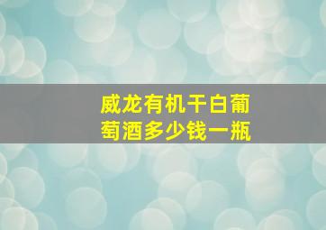 威龙有机干白葡萄酒多少钱一瓶