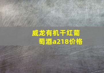 威龙有机干红葡萄酒a218价格