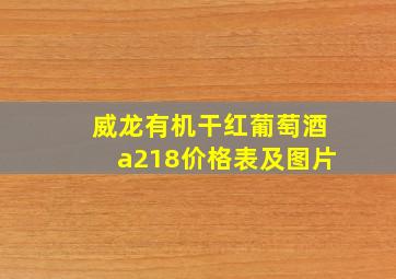 威龙有机干红葡萄酒a218价格表及图片