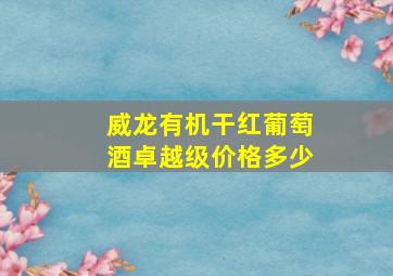 威龙有机干红葡萄酒卓越级价格多少