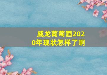 威龙葡萄酒2020年现状怎样了啊