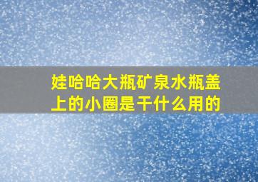 娃哈哈大瓶矿泉水瓶盖上的小圈是干什么用的