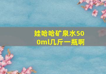 娃哈哈矿泉水500ml几斤一瓶啊