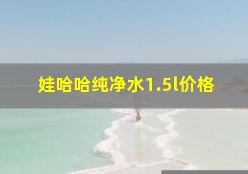 娃哈哈纯净水1.5l价格