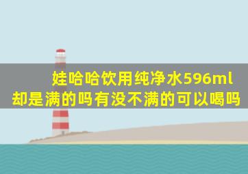 娃哈哈饮用纯净水596ml却是满的吗有没不满的可以喝吗