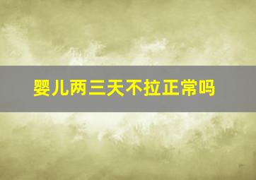 婴儿两三天不拉正常吗